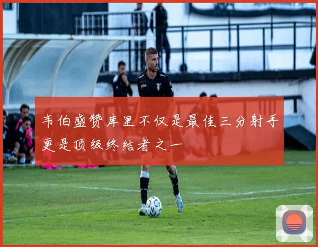 韦伯盛赞库里不仅是最佳三分射手更是顶级终结者之一