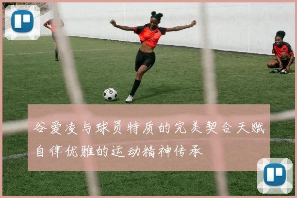 谷爱凌与球员特质的完美契合天赋自律优雅的运动精神传承