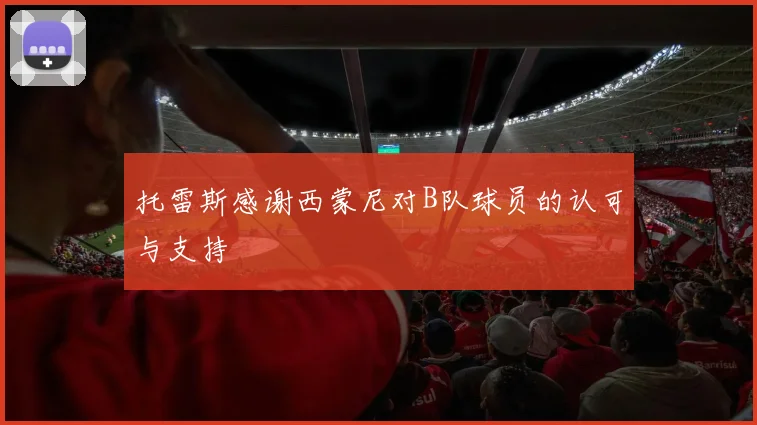 托雷斯感谢西蒙尼对B队球员的认可与支持