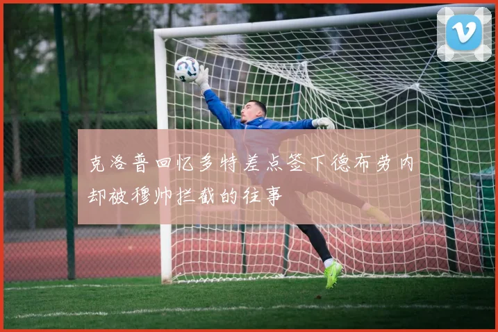 克洛普回忆多特差点签下德布劳内却被穆帅拦截的往事