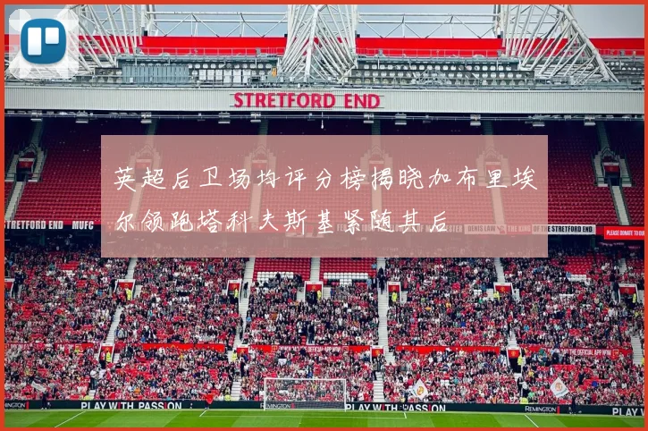 英超后卫场均评分榜揭晓加布里埃尔领跑塔科夫斯基紧随其后