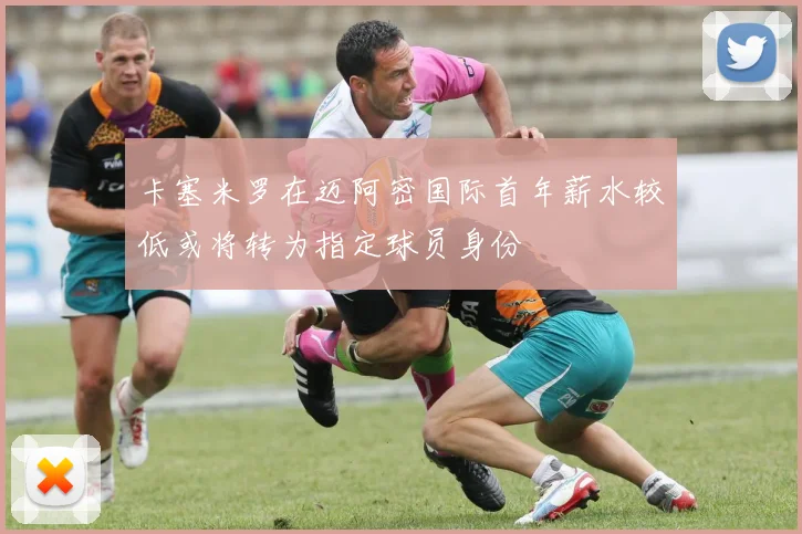 卡塞米罗在迈阿密国际首年薪水较低或将转为指定球员身份