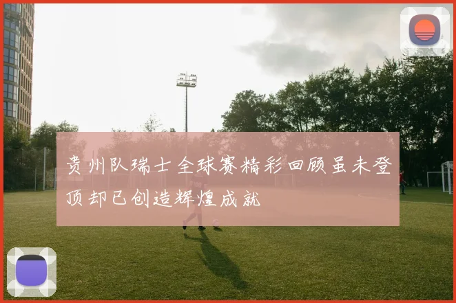 贵州队瑞士全球赛精彩回顾虽未登顶却已创造辉煌成就