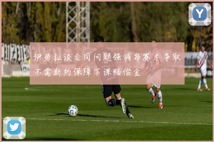 伊劳拉谈合同问题强调每赛季争取不需新约保障下课赔偿金