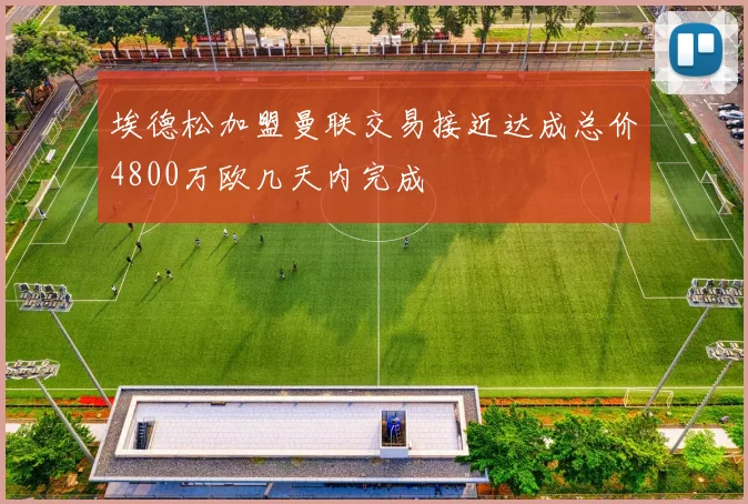 埃德松加盟曼联交易接近达成总价4800万欧几天内完成