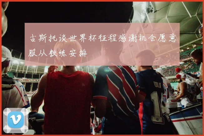 古斯托谈世界杯征程感谢机会愿意服从教练安排
