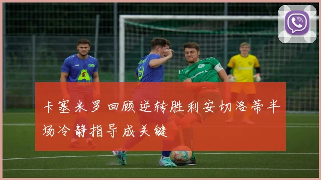 卡塞米罗回顾逆转胜利安切洛蒂半场冷静指导成关键