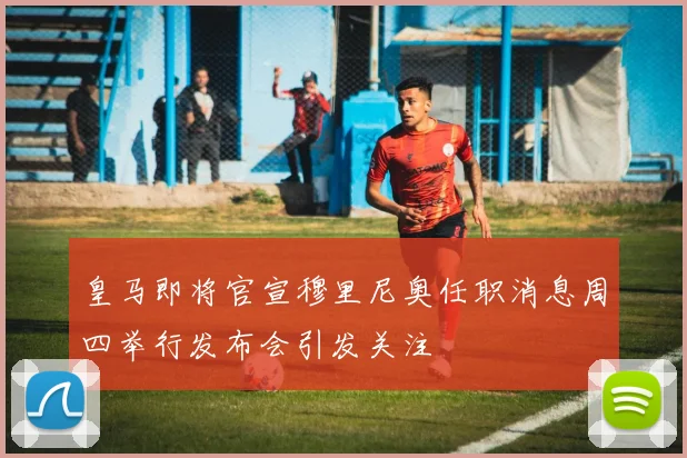 皇马即将官宣穆里尼奥任职消息周四举行发布会引发关注