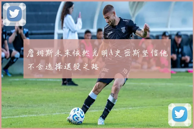 詹姆斯未来依然光明A史密斯坚信他不会选择退役之路